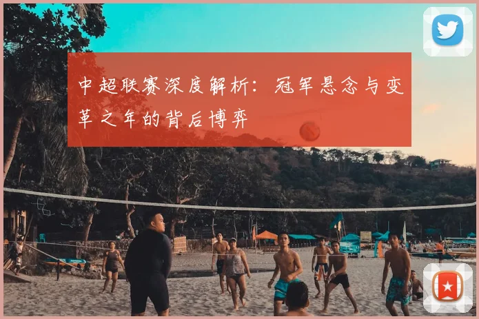 中超联赛深度解析：冠军悬念与变革之年的背后博弈