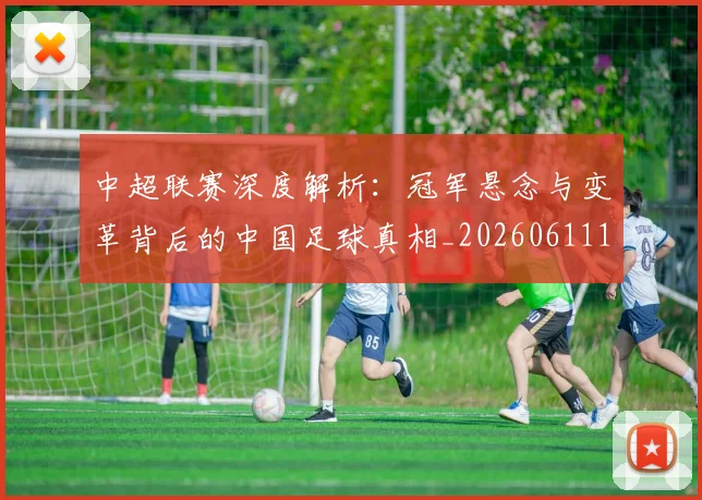 中超联赛深度解析：冠军悬念与变革背后的中国足球真相_20260611141647