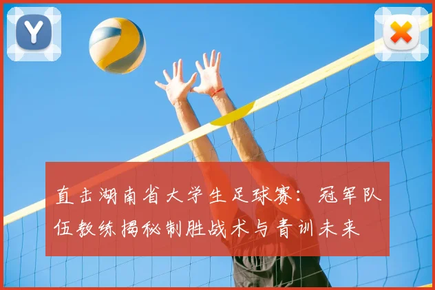 直击湖南省大学生足球赛：冠军队伍教练揭秘制胜战术与青训未来
