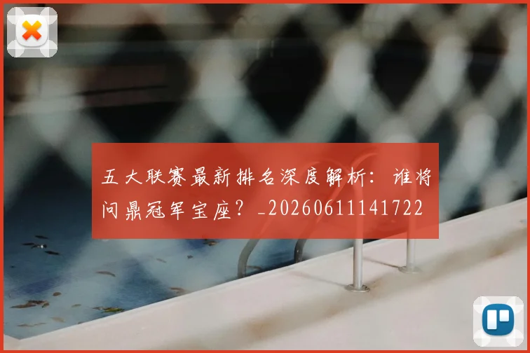 五大联赛最新排名深度解析：谁将问鼎冠军宝座？_20260611141722