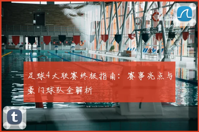 足球4大联赛终极指南：赛事亮点与豪门球队全解析
