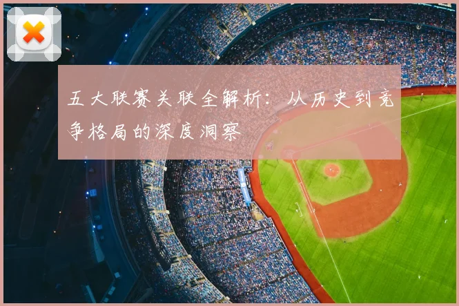 五大联赛关联全解析:从历史到竞争格局的深度洞察