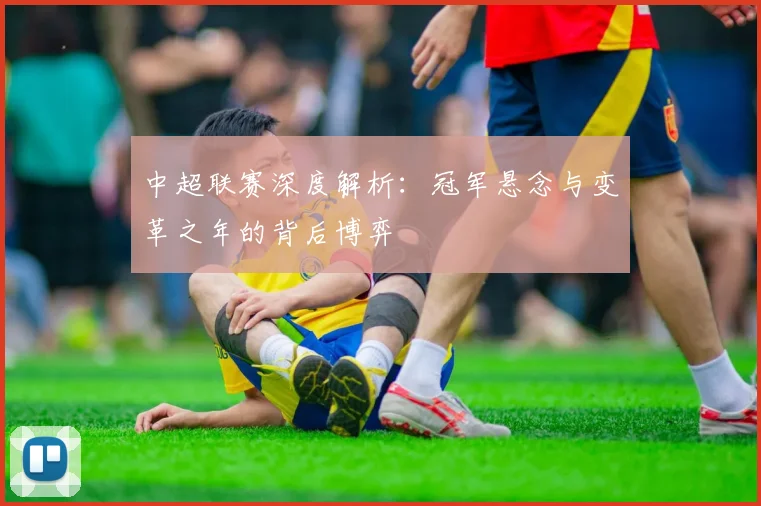 中超联赛深度解析:冠军悬念与变革之年的背后博弈