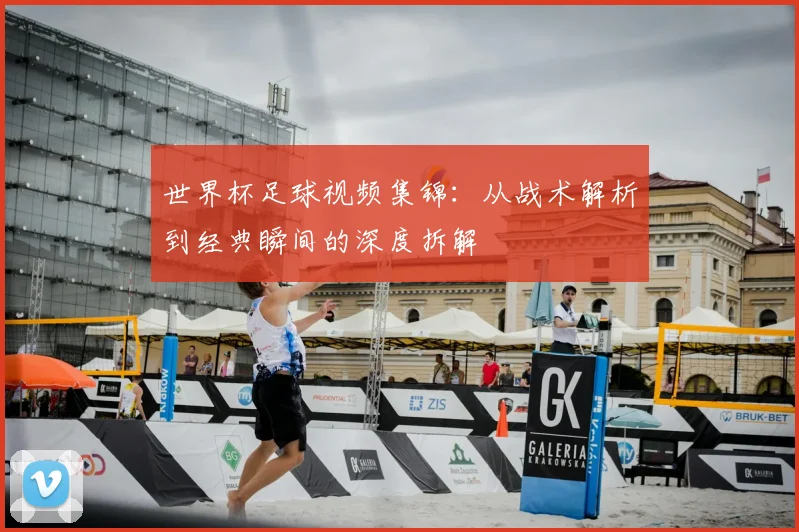 世界杯足球视频集锦：从战术解析到经典瞬间的深度拆解