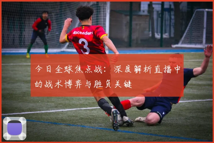 今日全球焦点战:深度解析直播中的战术博弈与胜负关键