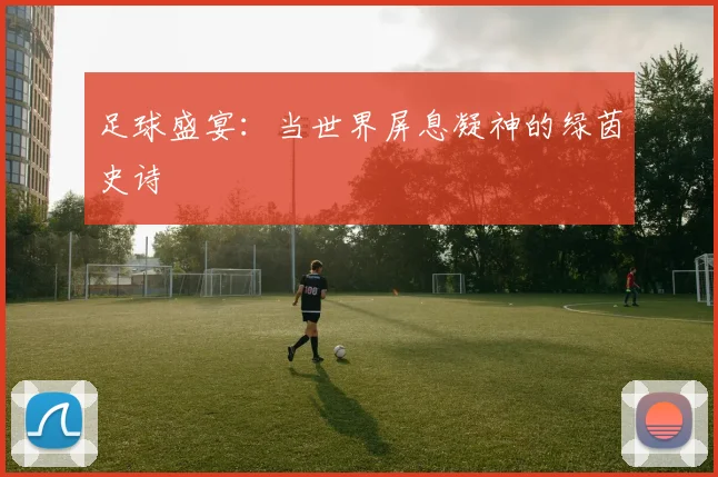 足球盛宴:当世界屏息凝神的绿茵史诗