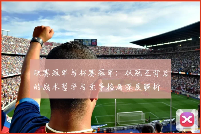 联赛冠军与杯赛冠军:双冠王背后的战术哲学与竞争格局深度解析