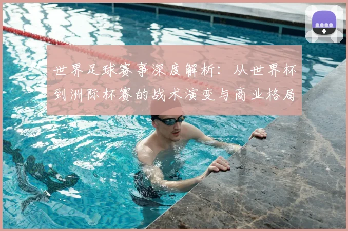 世界足球赛事深度解析:从世界杯到洲际杯赛的战术演变与商业格局