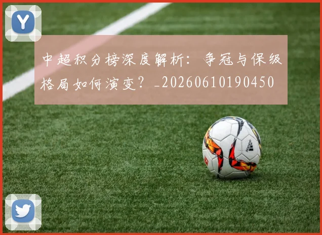 中超积分榜深度解析:争冠与保级格局如何演变?_20260610190450