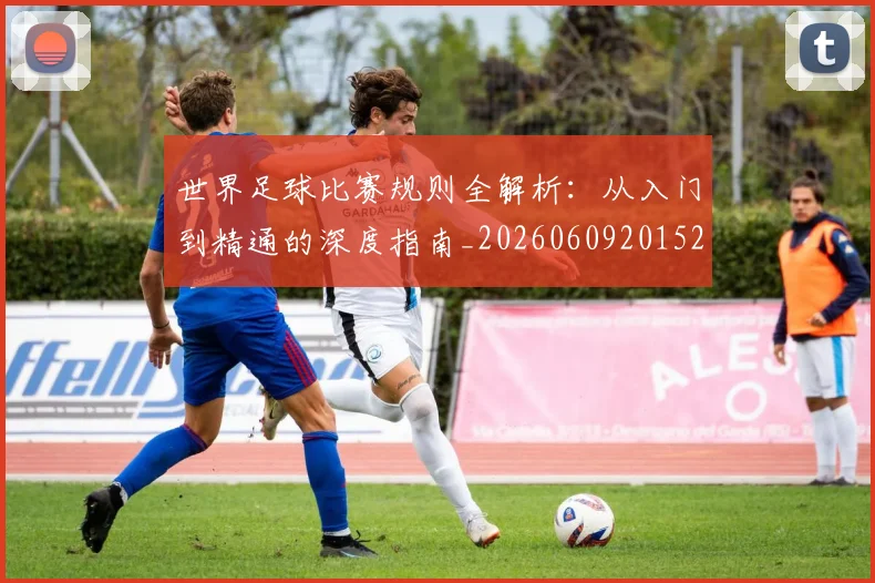 世界足球比赛规则全解析：从入门到精通的深度指南_20260609201525