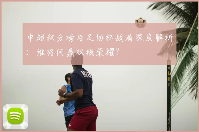 中超积分榜与足协杯战局深度解析:谁将问鼎双线荣耀?