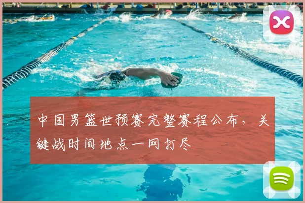 中国男篮世预赛完整赛程公布,关键战时间地点一网打尽