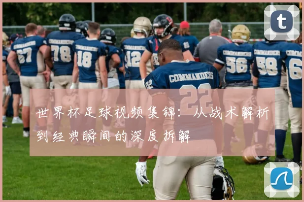 世界杯足球视频集锦：从战术解析到经典瞬间的深度拆解