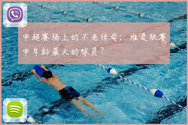 中超赛场上的不老传奇:谁是联赛中年龄最大的球员?