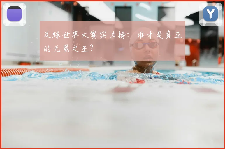 足球世界大赛实力榜:谁才是真正的无冕之王?