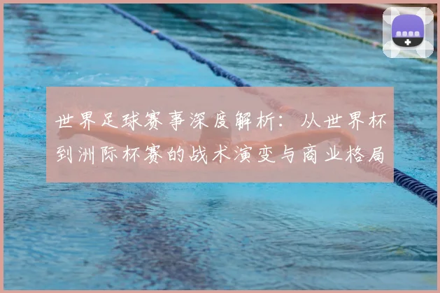 世界足球赛事深度解析:从世界杯到洲际杯赛的战术演变与商业格局