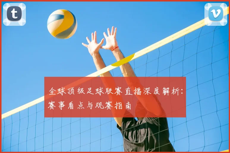 全球顶级足球联赛直播深度解析：赛事看点与观赛指南
