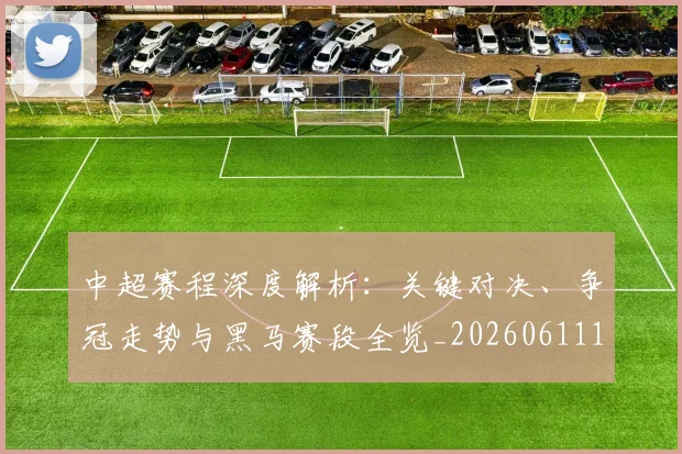 中超赛程深度解析:关键对决、争冠走势与黑马赛段全览_20260611140934
