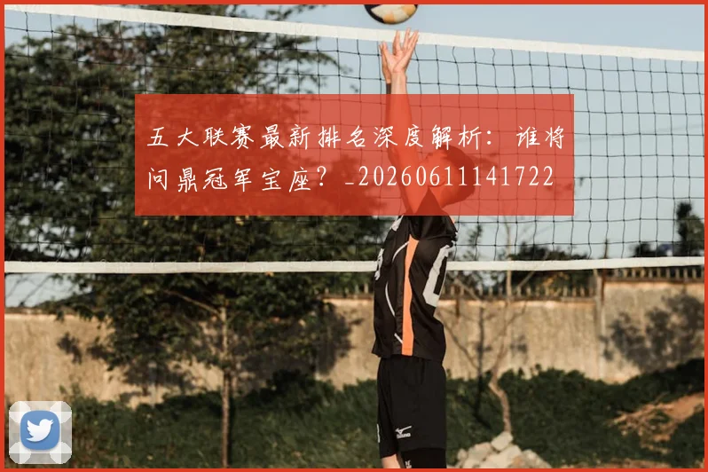 五大联赛最新排名深度解析:谁将问鼎冠军宝座?_20260611141722