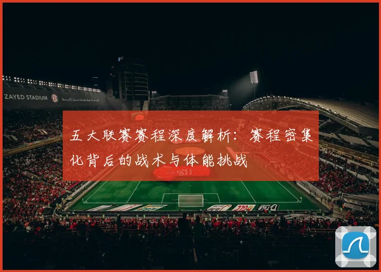 五大联赛赛程深度解析:赛程密集化背后的战术与体能挑战