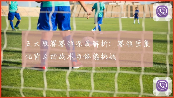 五大联赛赛程深度解析:赛程密集化背后的战术与体能挑战