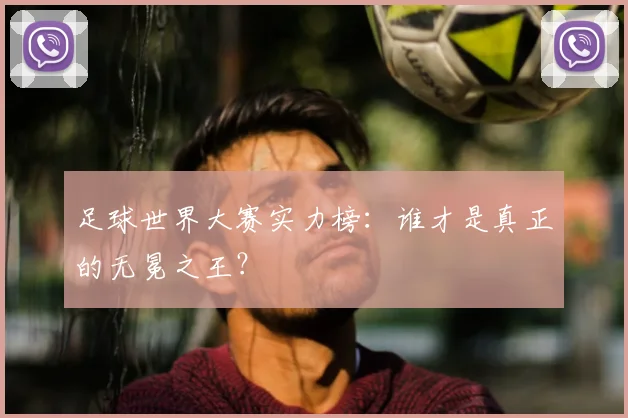 足球世界大赛实力榜:谁才是真正的无冕之王?