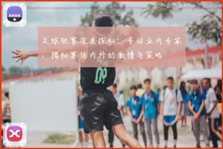 足球联赛深度探秘:专访业内专家,揭秘赛场内外的激情与策略