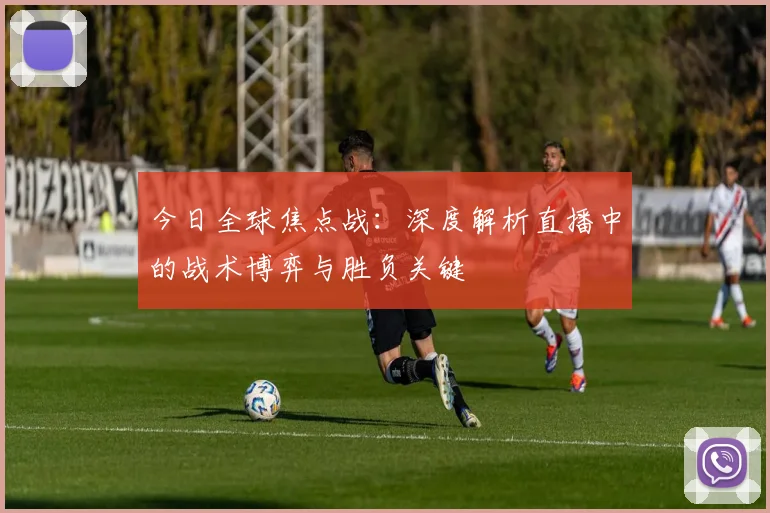 今日全球焦点战:深度解析直播中的战术博弈与胜负关键