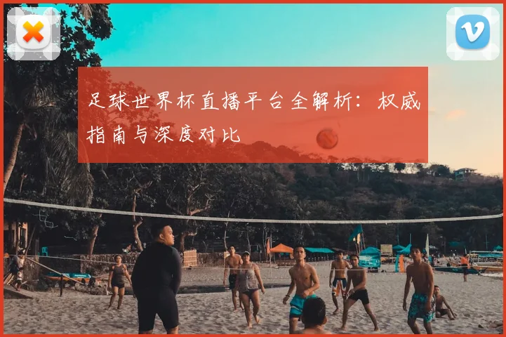 足球世界杯直播平台全解析:权威指南与深度对比